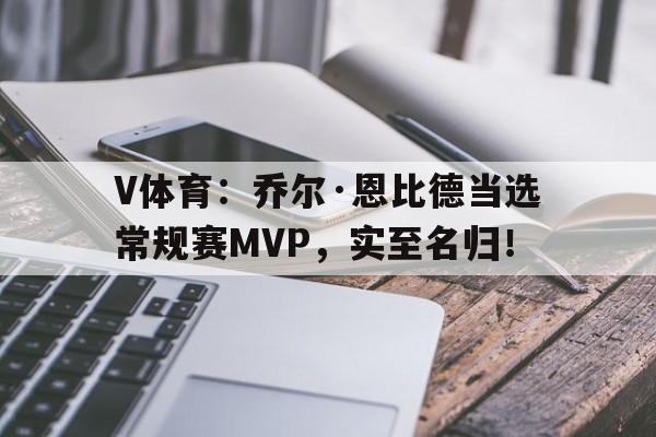 V体育：乔尔·恩比德当选常规赛MVP，实至名归！的简单介绍